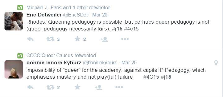 Two tweets, with the first from Eric Detweiler. It reads, “Rhodes: Queering pedagogy is possible but perhaps queer pedagogy is not (queer pedagogy necessarily fails). #j15 #4c15. The second tweet, from bonnie lenore kyburz reads, “impossibility of ‘queer’ for the academy. Against capital P Pedagogy, which emphasizes mastery and not play(ful) failure” #4c15 #j15.