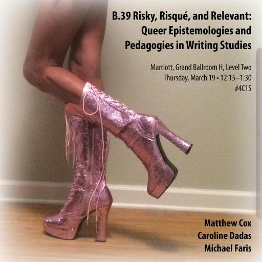 an image of a person standing against a beige wall, with a view of the legs from the thigh down. The person is wearing calf-high, glittery pink, go-go type boots. The text in the upper right-hand corner of the image says “Queer Epistemologies and Pedagogies of Writing Studies,” and provides the date and location of the session. In the bottom right-hand corner are the three panelists' names, Matthew Cox, Caroline Dadas, and Michael Faris.